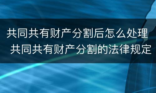 共同共有财产分割后怎么处理 共同共有财产分割的法律规定