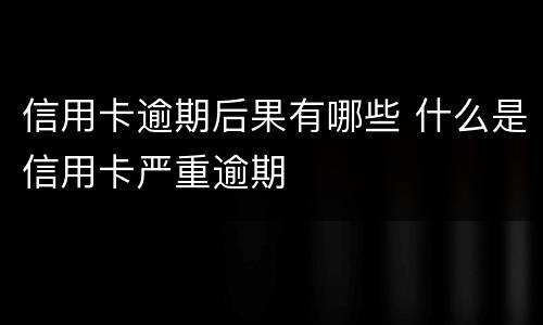 信用卡逾期后果有哪些 什么是信用卡严重逾期