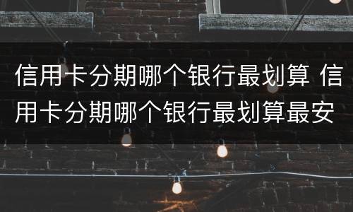 信用卡分期哪个银行最划算 信用卡分期哪个银行最划算最安全