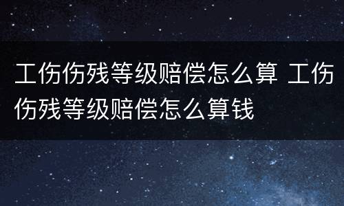 工伤伤残等级赔偿怎么算 工伤伤残等级赔偿怎么算钱