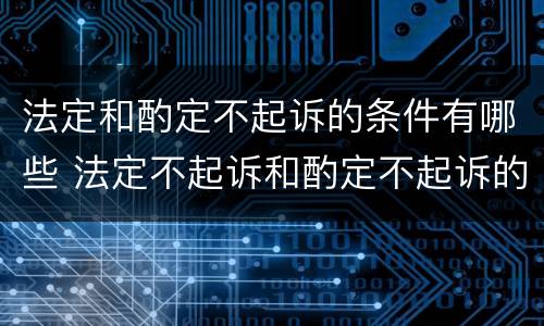 法定和酌定不起诉的条件有哪些 法定不起诉和酌定不起诉的情形