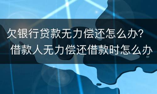 欠银行贷款无力偿还怎么办？ 借款人无力偿还借款时怎么办