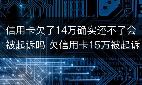 信用卡欠了14万确实还不了会被起诉吗 欠信用卡15万被起诉了会怎么样