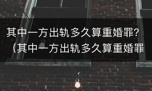 其中一方出轨多久算重婚罪？（其中一方出轨多久算重婚罪行为）
