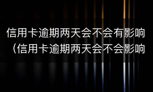 信用卡逾期两天会不会有影响（信用卡逾期两天会不会影响征信）