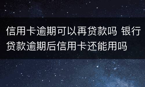 信用卡逾期可以再贷款吗 银行贷款逾期后信用卡还能用吗