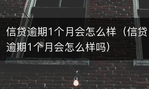 信贷逾期1个月会怎么样（信贷逾期1个月会怎么样吗）