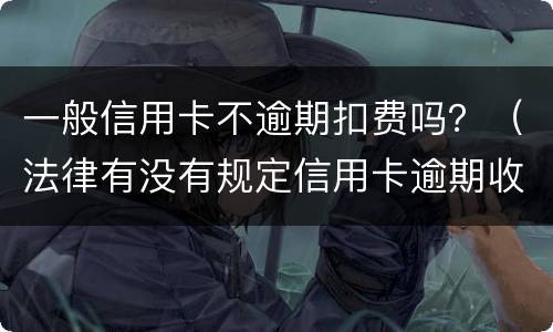 一般信用卡不逾期扣费吗？（法律有没有规定信用卡逾期收费多少）