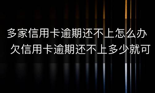 多家信用卡逾期还不上怎么办 欠信用卡逾期还不上多少就可以起诉了