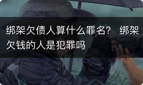 绑架欠债人算什么罪名？ 绑架欠钱的人是犯罪吗