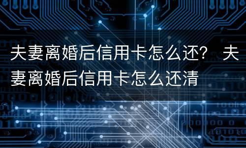 夫妻离婚后信用卡怎么还？ 夫妻离婚后信用卡怎么还清