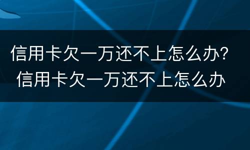 信用卡欠一万还不上怎么办？ 信用卡欠一万还不上怎么办