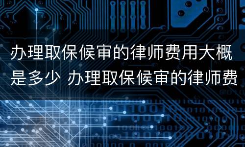 办理取保候审的律师费用大概是多少 办理取保候审的律师费用大概是多少呢