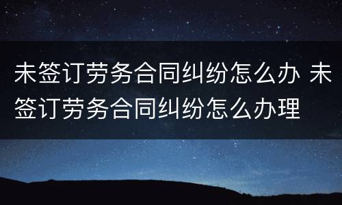未签订劳务合同纠纷怎么办 未签订劳务合同纠纷怎么办理