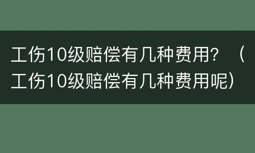 工伤10级赔偿有几种费用？（工伤10级赔偿有几种费用呢）