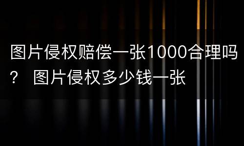 图片侵权赔偿一张1000合理吗？ 图片侵权多少钱一张