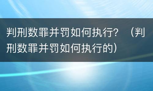 判刑数罪并罚如何执行？（判刑数罪并罚如何执行的）