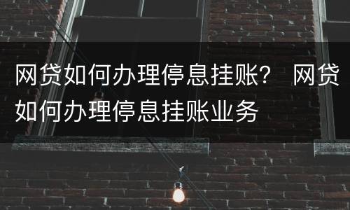 网贷如何办理停息挂账？ 网贷如何办理停息挂账业务