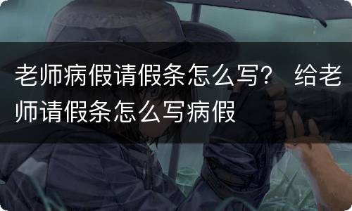 老师病假请假条怎么写？ 给老师请假条怎么写病假