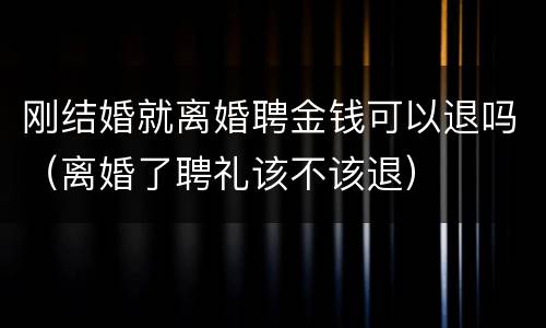刚结婚就离婚聘金钱可以退吗（离婚了聘礼该不该退）