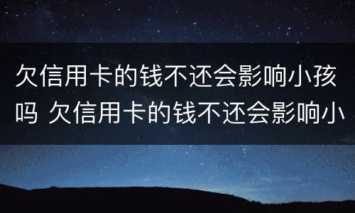 欠信用卡的钱不还会影响小孩吗 欠信用卡的钱不还会影响小孩吗知乎