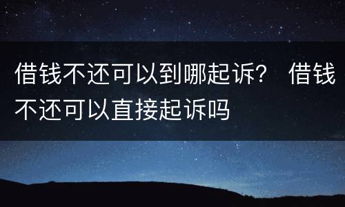 借钱不还可以到哪起诉？ 借钱不还可以直接起诉吗