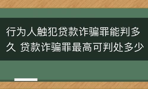 行为人触犯贷款诈骗罪能判多久 贷款诈骗罪最高可判处多少年