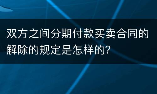 双方之间分期付款买卖合同的解除的规定是怎样的？