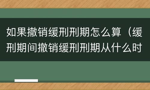 如果撤销缓刑刑期怎么算（缓刑期间撤销缓刑刑期从什么时候算）