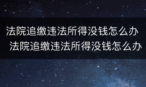 法院追缴违法所得没钱怎么办 法院追缴违法所得没钱怎么办啊