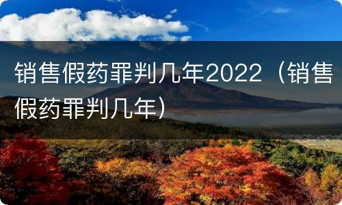 销售假药罪判几年2022（销售假药罪判几年）