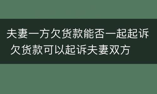 夫妻一方欠货款能否一起起诉 欠货款可以起诉夫妻双方