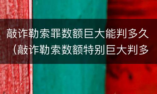 敲诈勒索罪数额巨大能判多久（敲诈勒索数额特别巨大判多少年）