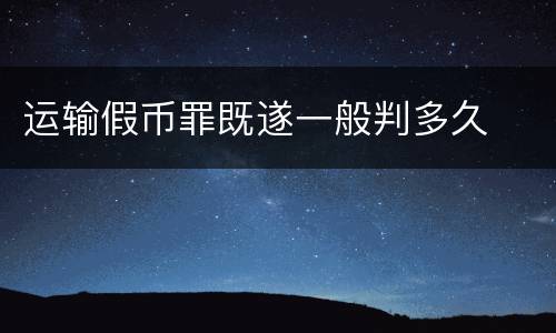 运输假币罪既遂一般判多久