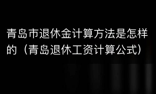青岛市退休金计算方法是怎样的（青岛退休工资计算公式）