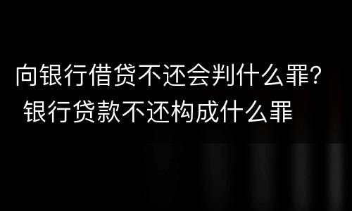 向银行借贷不还会判什么罪？ 银行贷款不还构成什么罪