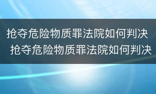 抢夺危险物质罪法院如何判决 抢夺危险物质罪法院如何判决的