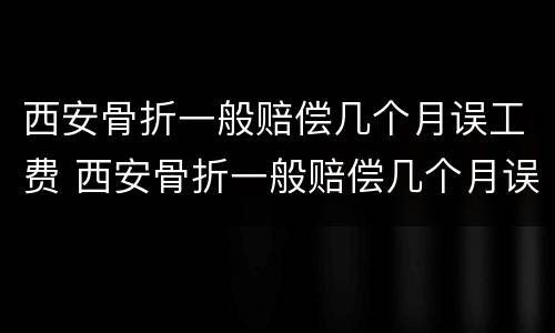 西安骨折一般赔偿几个月误工费 西安骨折一般赔偿几个月误工费多少