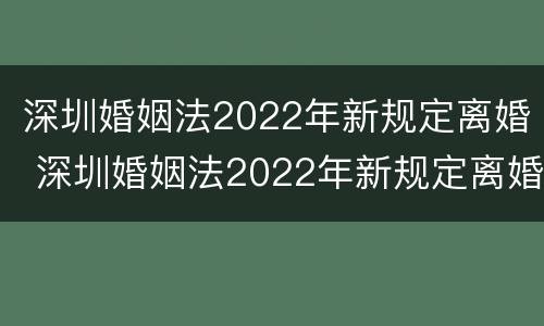 深圳婚姻法2022年新规定离婚 深圳婚姻法2022年新规定离婚财产分割