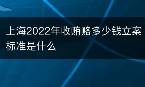 上海2022年收贿赂多少钱立案标准是什么