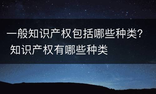 一般知识产权包括哪些种类？ 知识产权有哪些种类