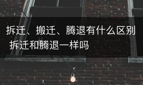拆迁、搬迁、腾退有什么区别 拆迁和腾退一样吗