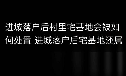 进城落户后村里宅基地会被如何处置 进城落户后宅基地还属于自己吗
