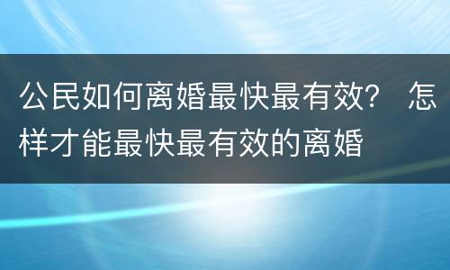 公民如何离婚最快最有效？ 怎样才能最快最有效的离婚
