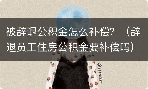 被辞退公积金怎么补偿？（辞退员工住房公积金要补偿吗）