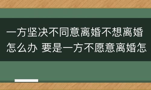 一方坚决不同意离婚不想离婚怎么办 要是一方不愿意离婚怎么办
