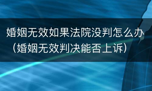 婚姻无效如果法院没判怎么办（婚姻无效判决能否上诉）