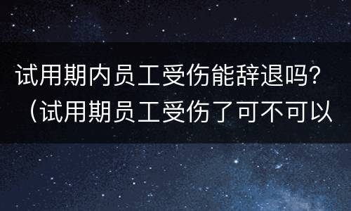 试用期内员工受伤能辞退吗？（试用期员工受伤了可不可以解雇）