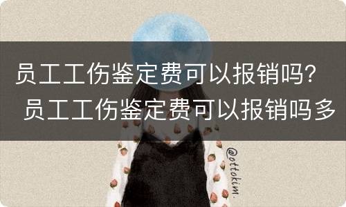 员工工伤鉴定费可以报销吗？ 员工工伤鉴定费可以报销吗多少钱