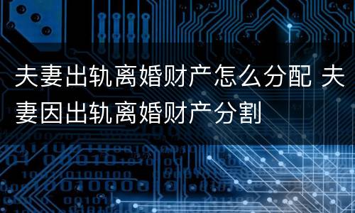 夫妻出轨离婚财产怎么分配 夫妻因出轨离婚财产分割